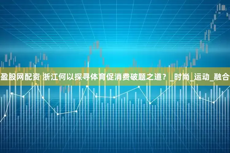 盈股网配资 浙江何以探寻体育促消费破题之道？_时尚_运动_融合