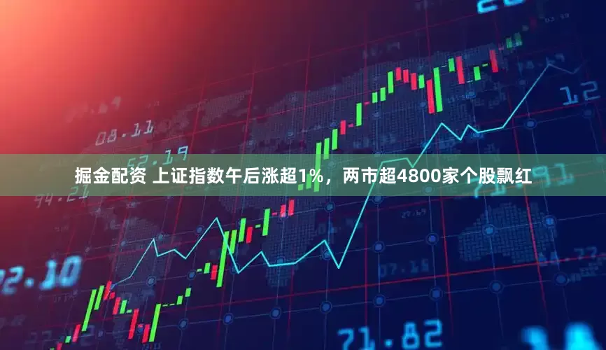 掘金配资 上证指数午后涨超1%，两市超4800家个股飘红