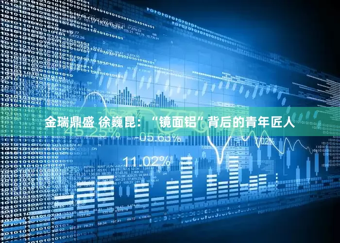 金瑞鼎盛 徐巍昆：“镜面铝”背后的青年匠人