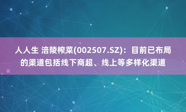 人人生 涪陵榨菜(002507.SZ)：目前已布局的渠道包括线下商超、线上等多样化渠道