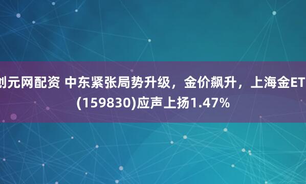 创元网配资 中东紧张局势升级，金价飙升，上海金ETF(159830)应声上扬1.47%