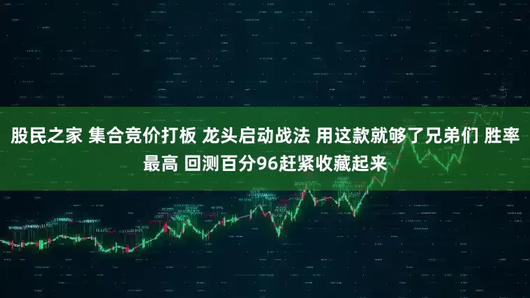 股民之家 集合竞价打板 龙头启动战法 用这款就够了兄弟们 胜率最高 回测百分96赶紧收藏起来