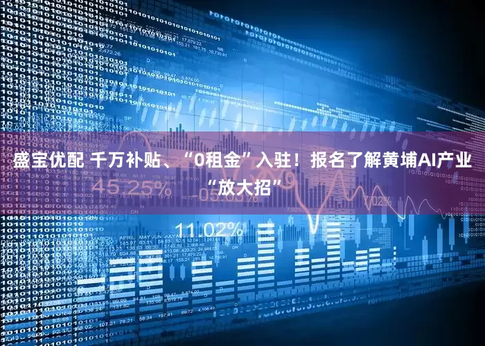 盛宝优配 千万补贴、“0租金”入驻！报名了解黄埔AI产业“放大招”