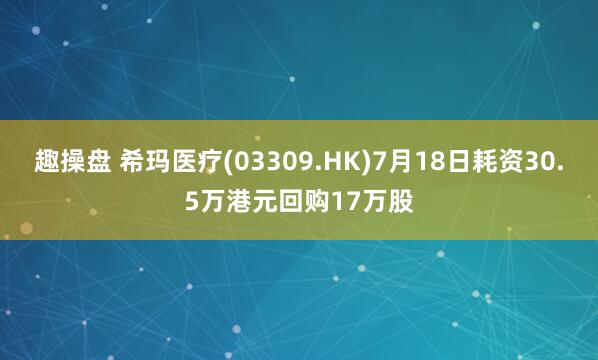趣操盘 希玛医疗(03309.HK)7月18日耗资30.5万港元回购17万股