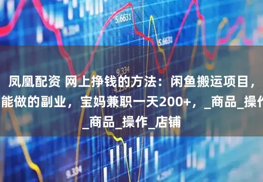 凤凰配资 网上挣钱的方法：闲鱼搬运项目，手机就能做的副业，宝妈兼职一天200+，_商品_操作_店铺