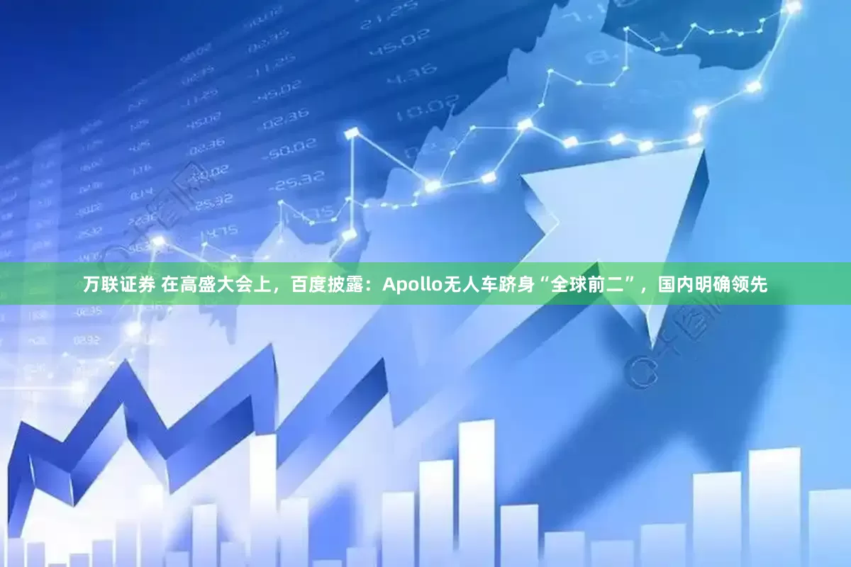 万联证券 在高盛大会上，百度披露：Apollo无人车跻身“全球前二”，国内明确领先