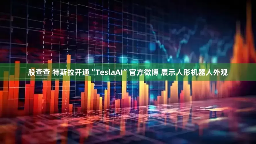 股查查 特斯拉开通“TeslaAI”官方微博 展示人形机器人外观