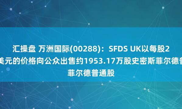 汇操盘 万洲国际(00288)：SFDS UK以每股23.25美元的价格向公众出售约1953.17万股史密斯菲尔德普通股