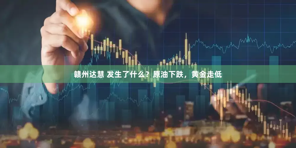 赣州达慧 发生了什么？原油下跌，黄金走低