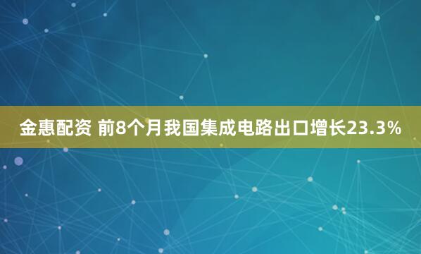 金惠配资 前8个月我国集成电路出口增长23.3%