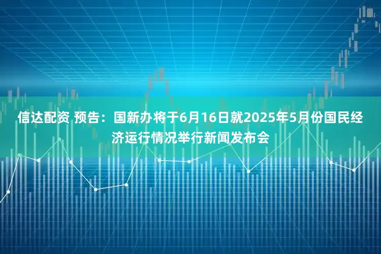 信达配资 预告：国新办将于6月16日就2025年5月份国民经济运行情况举行新闻发布会