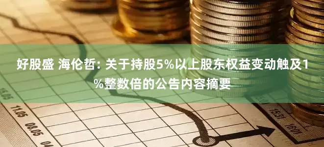 好股盛 海伦哲: 关于持股5%以上股东权益变动触及1%整数倍的公告内容摘要