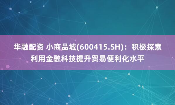华融配资 小商品城(600415.SH)：积极探索利用金融科技提升贸易便利化水平