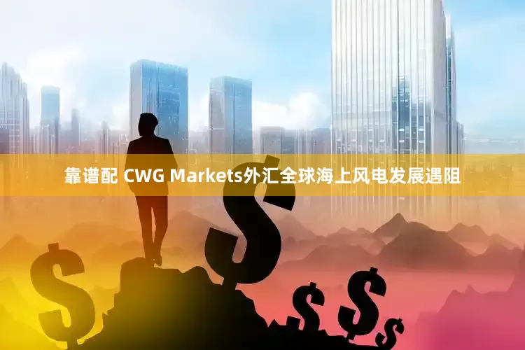 靠谱配 CWG Markets外汇全球海上风电发展遇阻