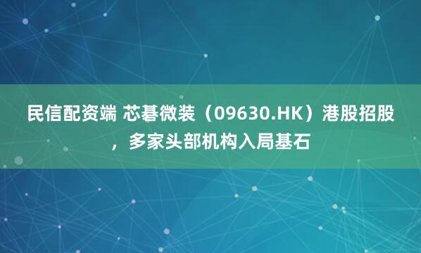 民信配资端 芯碁微装（09630.HK）港股招股，多家头部机构入局基石