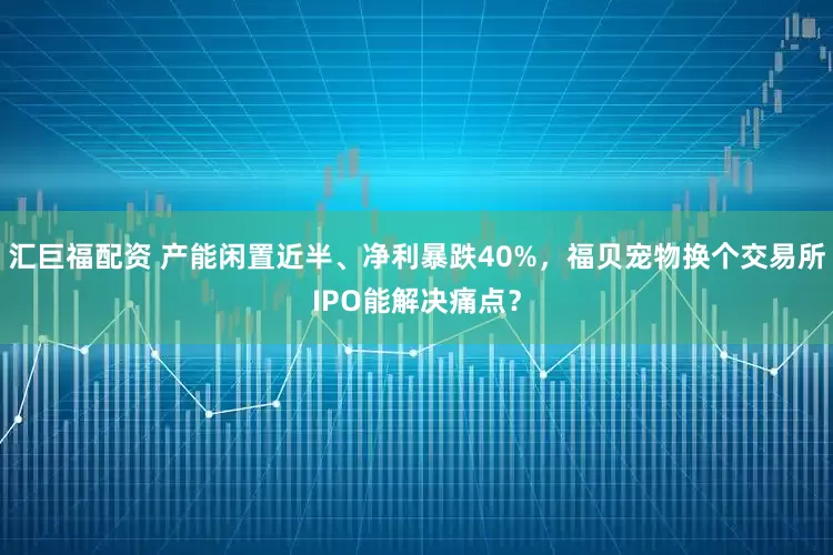 汇巨福配资 产能闲置近半、净利暴跌40%，福贝宠物换个交易所IPO能解决痛点？