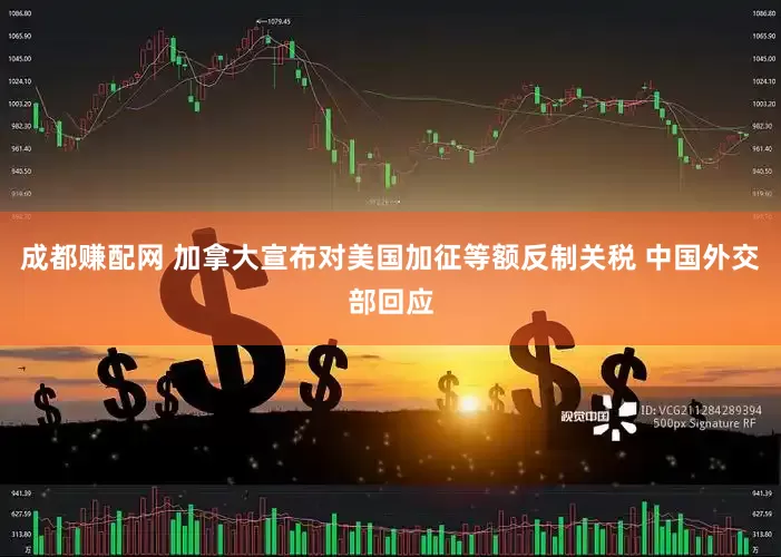 成都赚配网 加拿大宣布对美国加征等额反制关税 中国外交部回应